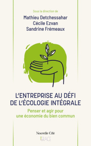 L'entreprise au défi de l'écologie intégrale. Penser et agir pour une économie du bien commun - Detchessahar Mathieu ; Ezvan Cécile ; Fremaux Sand