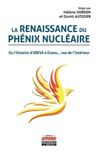 La renaissance du phénix nucléaire. Ou l'histoire d'AREVA à Orano... vue de l'intérieur - Derrien Hélène ; Autissier David