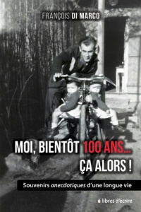 Moi, bientôt 100 ans... Ça alors !. Souvenirs anecdotiques d'une longue vie - Di Marco François