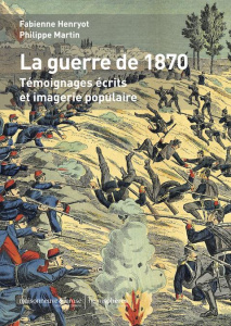 La Guerre de 1870. Témoignages écrits et imagerie populaire - Henryot Fabienne ; Martin Philippe ; Kopf Gérard