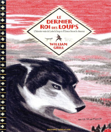 Le dernier roi des loups. L'histoire vraie de Lobo le loup et d'Ernest Seton - Grill William ; Beulque Emmanuelle