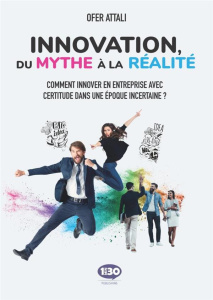 Innovation, du mythe à la réalité. Comment innover en entreprise avec certitude dans une époque ince - Attali Ofer