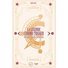 La légende Chrono Trigger. Création, univers, décryptage - Lopez Rémi