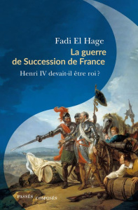 La guerre de Succession de France (1584-1610). Henri IV devait-il être roi ? - El Hage Fadi ; Barbiche Bernard