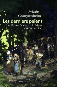 Les derniers païens. Les Baltes face aux chrétiens, XIIIe-XVIIIe siècle - Gouguenheim Sylvain