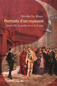 Portraits d'un royaume. Henri III, la noblesse et la Ligue - Le Roux Nicolas