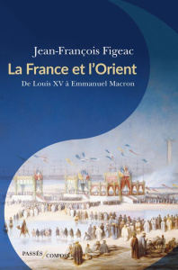 La france et l'orient. De Louis XV à Emmanuel Macron - Figeac Jean-françois