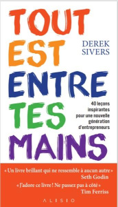 Tout est entre tes mains. 40 leçons inspirantes pour une nouvelle génération d'entrepreneurs - Sivers Derek ; Deraime Sylvie ; Palfrey Valentine