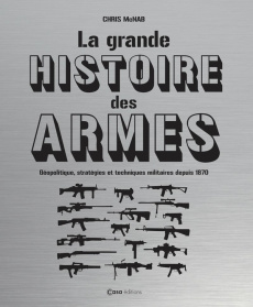 La grande histoire des armes. Géopolitique, stratégies et techniques militaires depuis 1870 - McNab Chris