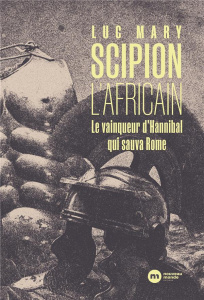 Scipion l'africain. Le vainqueur d'Hannibal qui sauva Rome - Mary Luc