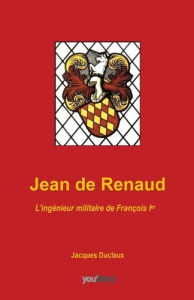 Jean de Renaud. L'ingénieur militaire de François 1er - Duclaux Jacques