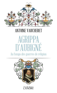 Agrippa d'Aubigné. Au temps des guerres de religion - Vaucheret Antoine