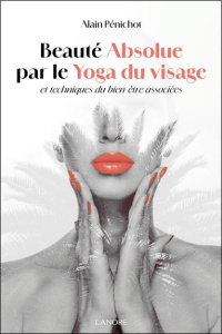 Beauté absolue par le yoga du visage et techniques du bien-être associées - Pénichot Alain