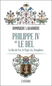 Philippe IV dit Le Bel. Le Roi de fer, le Pape, les Templiers - Labarrière Dominique
