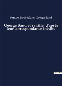 George Sand et sa fille, d'après leur correspondance inédite. Les lettres révélatrices d'une mère et - Sand George ; Rocheblave Samuel
