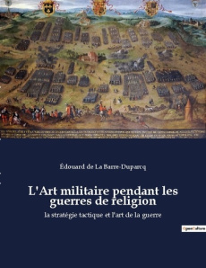L'Art militaire pendant les guerres de religion. La stratégie tactique et l'art de la guerre - La Barre Duparcq Edouard de