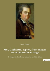 Moi, Cagliostro, espion, franc-maçon, escroc, faussaire et mage. la biographie du célère aventurier - Figuier Louis