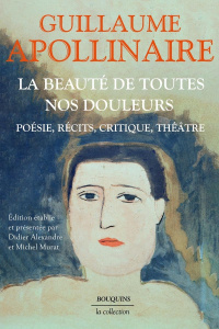 La beauté de toutes nos douleurs. Poésie, récits, critique, théâtre - Apollinaire Guillaume ; Alexandre Didier ; Murat M