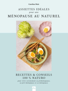 Assiettes idéales pour une ménopause au naturel. Recettes & conseils 100% Naturo pour bien vivre sa - Petit Caroline ; Terrand Céline