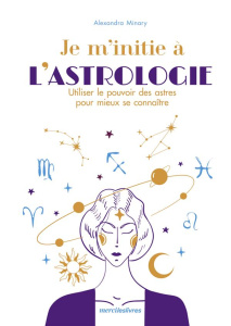Je m'initie à l'astrologie. Utiliser le pouvoir des astres pour mieux se connaître - Minary Alexandra