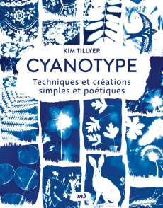 Cyanotype. Techniques et créations simples et poétiques - Tillyer Kim ; Laurent Barbara ; Grant Stacy