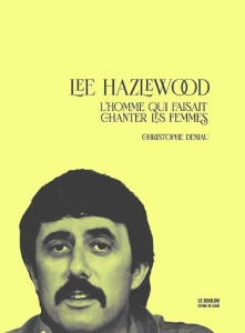 Lee Hazlewood. L'homme qui faisait chanter les femmes - Deniau Christophe