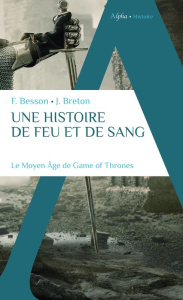 UNE HISTOIRE DE FEU ET DE SANG : LE MOYEN AGE DE GAME OF THRONES - Besson, F., et Breton J.