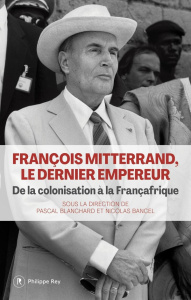 François Mitterrand, le dernier empereur. De la colonisation à la Françafrique - Blanchard Pascal ; Bancel Nicolas (dir.)