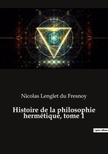 Histoire de la philosophie hermétique, tome 1. Les secrets de l'alchimie révélés - Lenglet Du fresnoy nicolas