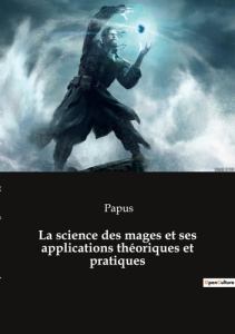 La science des mages et ses applications théoriques et pratiques. Quand la science rencontre la magi - PAPUS