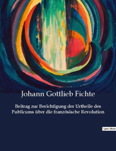 BEITRAG ZUR BERICHTIGUNG DER URTHEILE DES PUBLICUMS UBER DIE FRANZOSISCHE REVOLUTION - DIE MORALISCH - FICHTE J G.