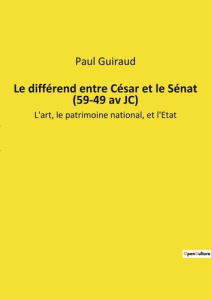 Le différend entre César et le Sénat (59-49 av JC). L'art, le patrimoine national, et l'Etat - Guiraud Paul