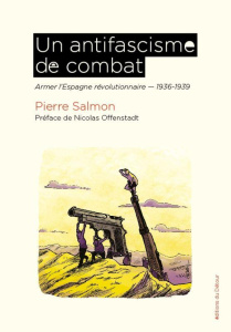 Un antifascisme de combat. Armer l'Espagne révolutionnaire 1936-1939 - Salmon Pierre ; Offenstadt Nicolas