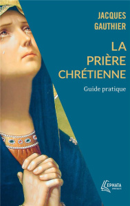 La Prière chrétienne. Guide pratique - Gauthier Jacques