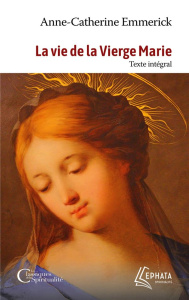 La vie de la Vierge Marie. Texte intégral - Emmerick Anne-Catherine ; Bouflet Joachim