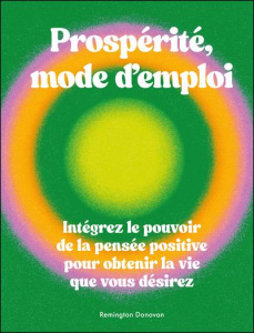 Prospérité, mode d'emploi. Intégrez le pouvoir de la pensée positive pour obtenir la vie que vous dé - Donovan Remington