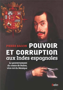 Pouvoir et corruption aux Indes espagnoles. Le gouvernement du comte de Baños, vice-roi du Mexique - Ragon Pierre