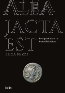 Alea jacta est. Pourquoi César a-t-il franchi le Rubicon ? - Fezzi Luca ; Traina Giusto ; Bouffartigue Genevièv