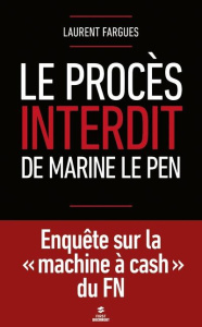 Le procès interdit de Marine Le Pen. Enquête sur "la machine à cash" du FN - Fargues Laurent