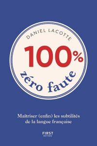100% zéro faute. Maîtriser (enfin) les subtilités de la langue française - Lacotte Daniel