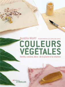 Couleurs végétales. Textile, food, déco - Wolff Aurélia