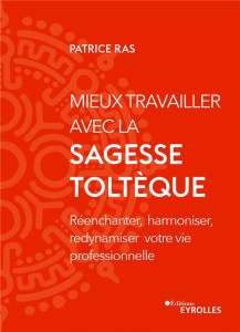 Mieux travailler avec la sagesse toltèque. Réenchanter, harmoniser, redynamiser votre vie profession - Ras Patrice