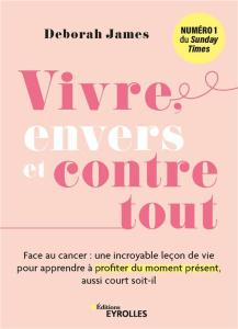 Vivre, envers et contre tout. Face au cancer : une incroyable leçon de vie pour apprendre à profiter - James Deborah ; Roslin Gaby
