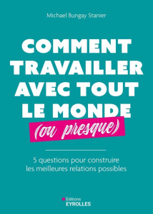Comment travailler avec tout le monde (ou presque). 5 questions pour construire les meilleures relat - Bungay Stanier Michael ; Lecoq Sophie