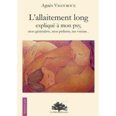 L'allaitement long expliqué à mon psy. Mon généraliste, mon pédiatre, mon voisin... L'allaitement qu - Vigouroux Agnès