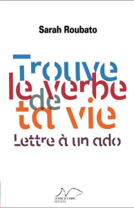 Trouve le verbe de ta vie. Lettre à un ado - Roubato Sarah
