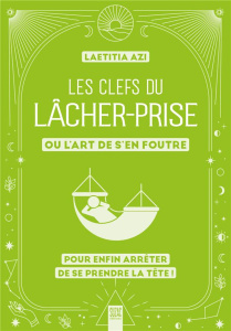 Les clefs du lâcher-prise ou l'art de s'en foutre. Pour enfin arrêter de se prendre la tête ! - Azi Laëtitia