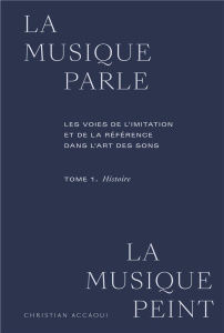 La musique parle, la musique peint. Tome 1, Histoire. Les voies de l'imitation et de la référence da - Accaoui Christian