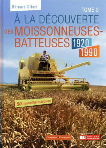 A la découverte des moissonneuses-batteuses 1920-1990. Tome 3 - Gibert Bernard