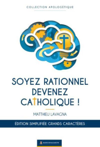 Soyez rationnels devenez catholiques. Texte abrégé [EDITION EN GROS CARACTERES - Lavagna Matthieu